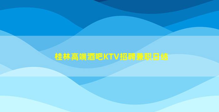 桂林高端酒吧KTV招聘兼职日结